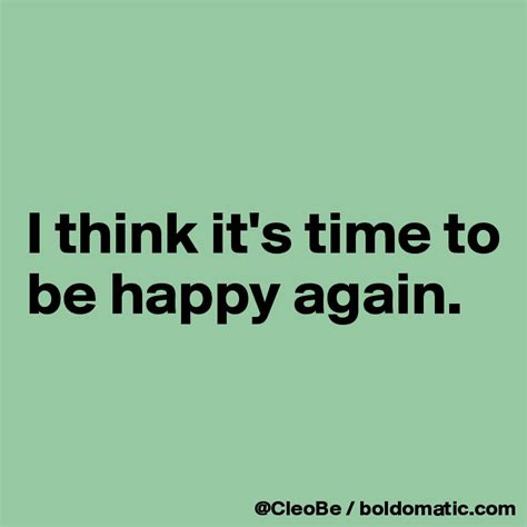 I Think Its Time To Be Happy Again Post By Cleobe On Boldomatic