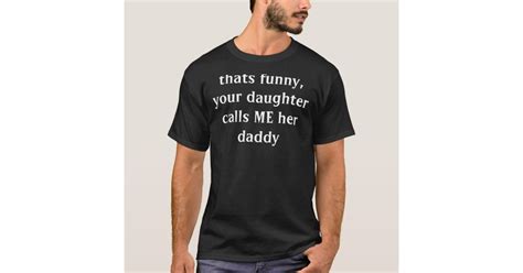 thats funny your daughter calls me her daddy t shirt zazzle