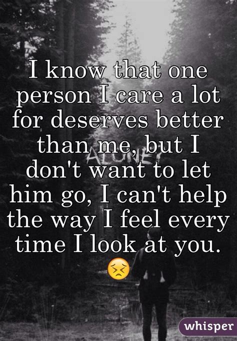 See all related lists ». I know that one person I care a lot for deserves better than me, but I don't want to let him go ...