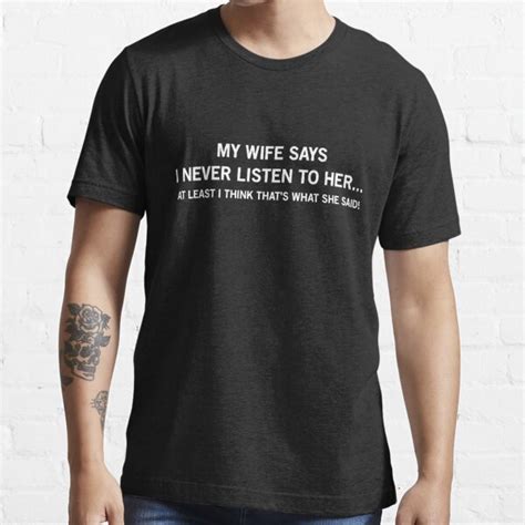 my wife says i never listen to her at least i think that s what she said t shirt for sale