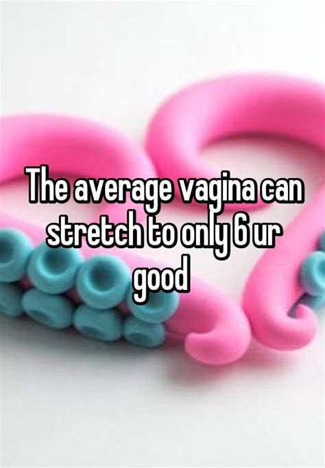 The Average Vagina Can Stretch To Only 6 Ur Good