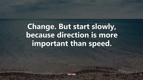 Change But Start Slowly Because Direction Is More Important Than