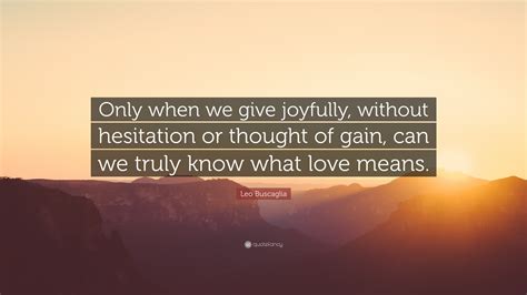 Leo Buscaglia Quote Only When We Give Joyfully Without Hesitation Or