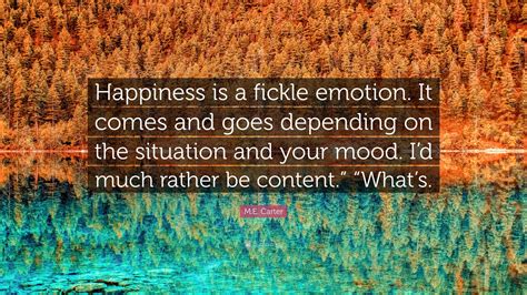 Me Carter Quote Happiness Is A Fickle Emotion It Comes And Goes