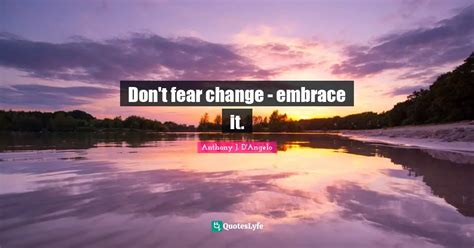 Dont Fear Change Embrace It Quote By Anthony J Dangelo
