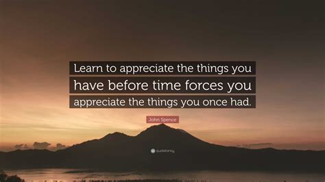 John Spence Quote “learn To Appreciate The Things You Have Before Time