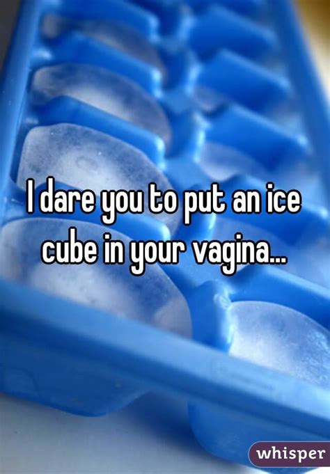 I Dare You To Put An Ice Cube In Your Vagina