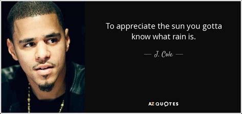 If i lost your respect. J. Cole quote: To appreciate the sun you gotta know what rain is.