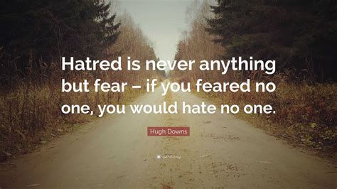 Hugh Downs Quote Hatred Is Never Anything But Fear If You Feared No