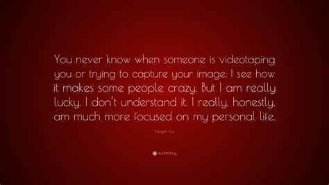 Megan Fox Quote You Never Know When Someone Is Videotaping You Or
