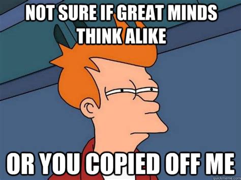 Not Sure If Great Minds Think Alike Or You Copied Off Me Futurama Fry Quickmeme