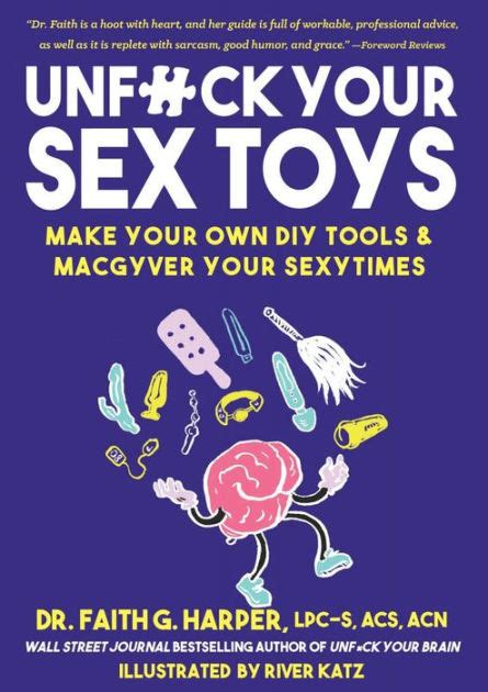 Unfuck Your Sex Toys Make Your Own Diy Tools And Macgyver Your Sexytimes By Dr Faith G Harper
