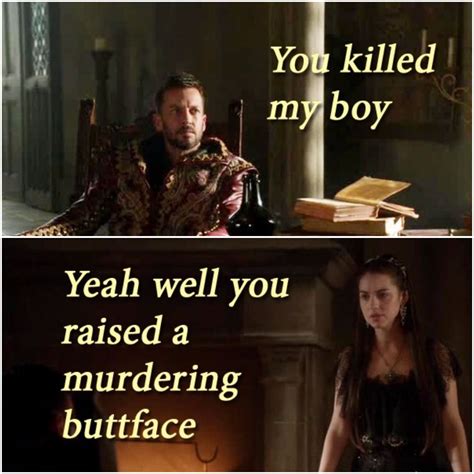 Reign 2x02 Meme Yes I Did Youre Welcome Reign Mary Queen Of
