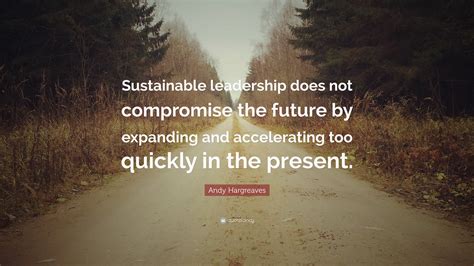 Andy Hargreaves Quote Sustainable Leadership Does Not Compromise The