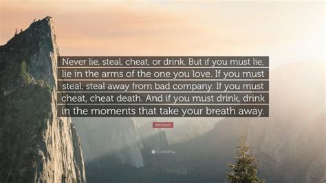 If you must steal, steal away from bad company. Will Smith Quote: "Never lie, steal, cheat, or drink. But if you must lie, lie in the arms of ...