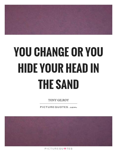 You Change Or You Hide Your Head In The Sand Picture Quotes