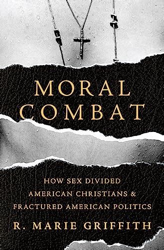 Moral Combat How Sex Divided American Christians And Fractured American Politics By Griffith R