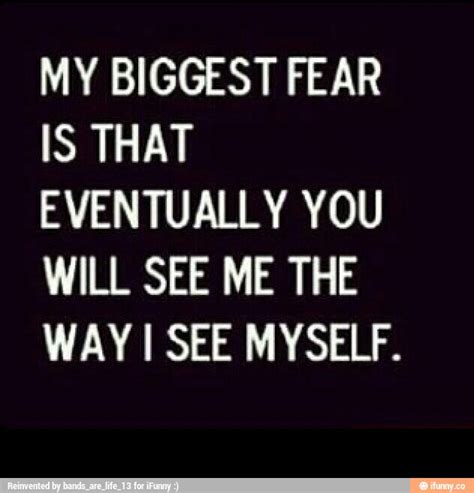 My Biggest Fear Is That Eventually You Will See Me The Way See Myself