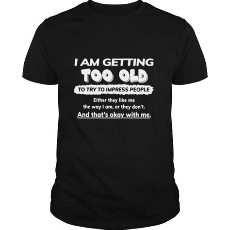 I Am Getting Too Old Try To Impress People Either They Like Me The Ways I Am Or They Dont And