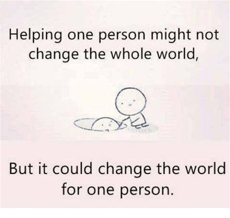 Helping One Person Might Not Change the Whole World but It Could Change the World for One Person ...