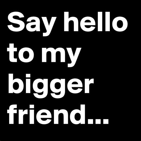 Say Hello To My Bigger Friend Post By Aps4111 On Boldomatic