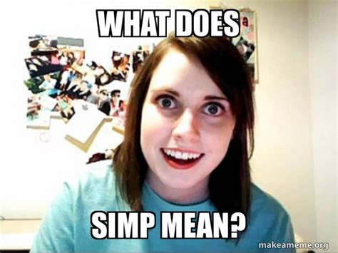What Does Simp Mean Overly Attached Girlfriend Make A Meme