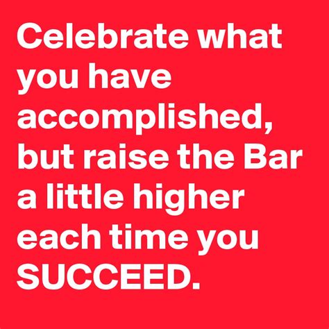 Celebrate What You Have Accomplished But Raise The Bar A Little Higher
