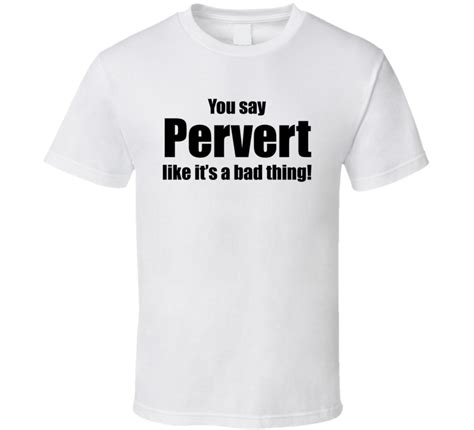 You Say Pervert Like Its A Bad Thing Funny T Shirt