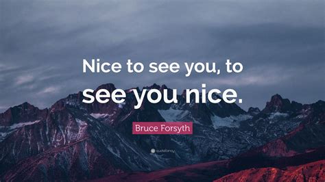 Bruce Forsyth Quote “nice To See You To See You Nice”