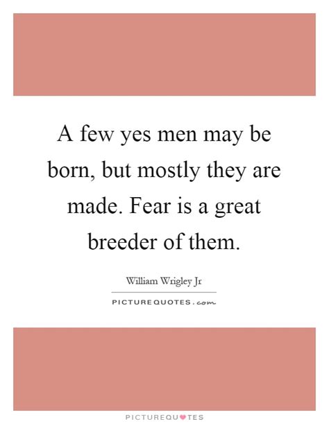 Post your quotes and then create memes or graphics from them. A few yes men may be born, but mostly they are made. Fear ...