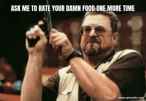 Ask Me To Rate Your Damn Food One More Time Meme Generator