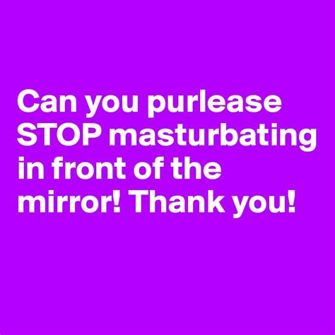 Can You Purlease Stop Masturbating In Front Of The Mirror Thank You Post By Mdayaan On
