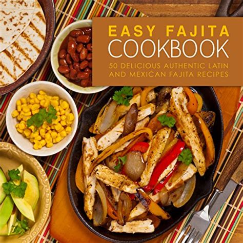 Easy Fajita Cookbook Delicious Authentic Latin And Mexican Fajita Recipes Ebook Press