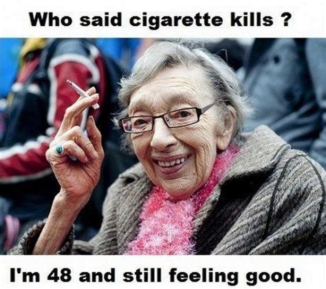 Who Said Cigarette Kills I M 48 And Still Feeling Good Memes Humor Funny Memes Hilarious It