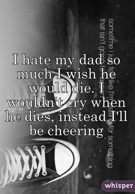 I Hate My Dad So Much I Wish He Would Die I Wouldnt Cry When He Dies