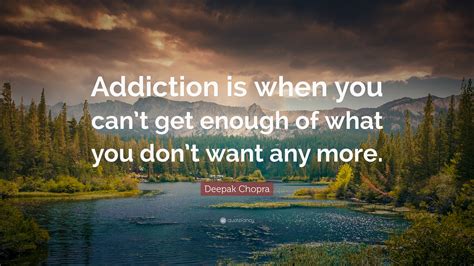Deepak Chopra Quote Addiction Is When You Cant Get Enough Of What