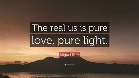 Miguel Ruiz Quote The Real Us Is Pure Love Pure Light 9