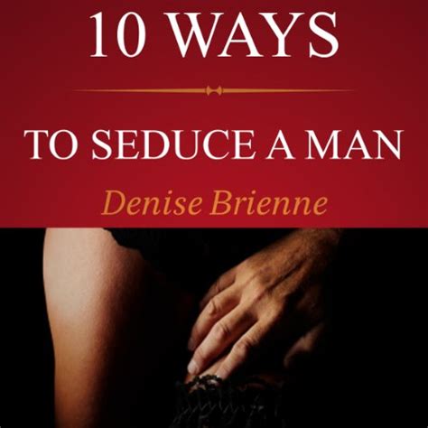 10 Ways To Seduce A Man How To Be Seductive And Turn A Man On Audible Audio Edition Denise