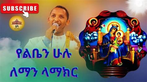 የልቤን ሁሉ ለማን ላማክር ethiopian orthodox mezmur ethiopianorthodox mezmur