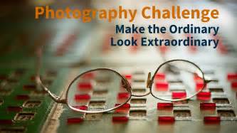 Make The Ordinary Look Extraordinary Photography Challenge