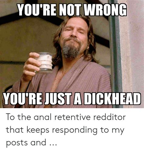Youre Not Wrong Youre Just A Dickhead To The Anal Retentive Redditor