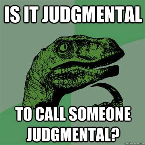 Is It Judgmental To Call Someone Judgmental Philosoraptor Quickmeme