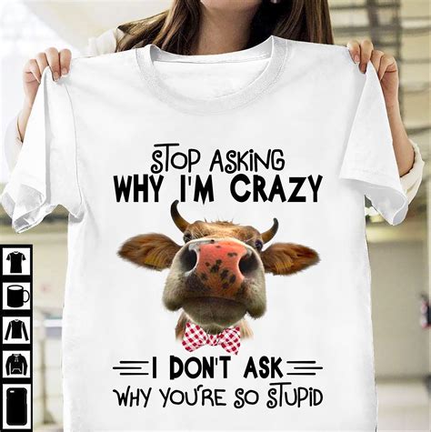 Stop Asking Why Im Crazy I Dont Ask Why Youre So Stupid Cow Shirt