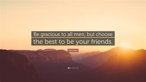 Isocrates Quote “be Gracious To All Men But Choose The Best To Be