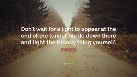 For those people hoping for a light at the end of the tunnel, this report reveals the tunnel is still under construction. Sara Henderson Quotes (5 wallpapers) - Quotefancy