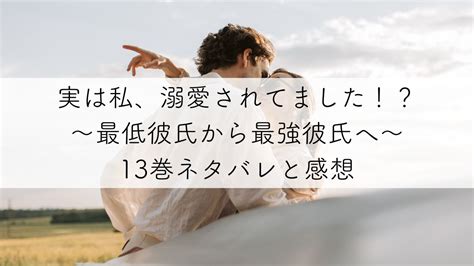 『実は私、溺愛されてました！？～最低彼氏から最強彼氏へ～』13巻のネタバレと感想を紹介！ぐいぐいと距離を縮めてくる辻