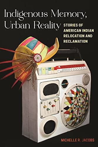 Indigenous Memory Urban Reality Stories Of American Indian Relocation And Reclamation By