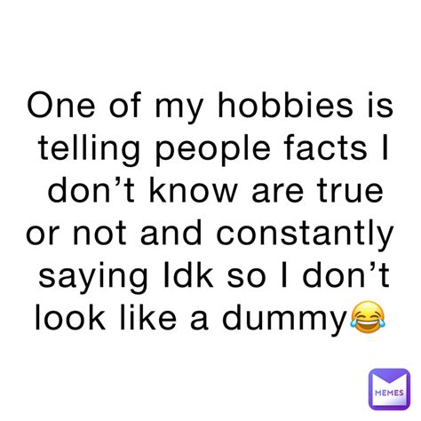 one of my hobbies is telling people facts i don t know are true or not and constantly saying idk