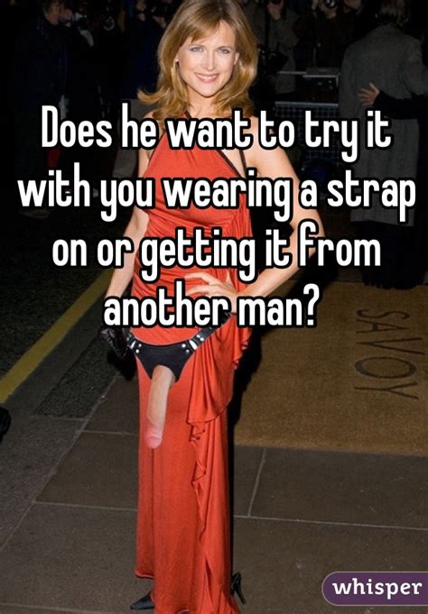 does he want to try it with you wearing a strap on or getting it from another man