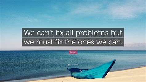 Bono Quote We Cant Fix All Problems But We Must Fix The Ones We Can